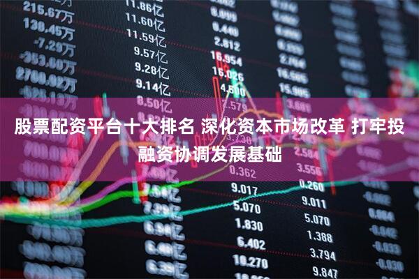 股票配资平台十大排名 深化资本市场改革 打牢投融资协调发展基础