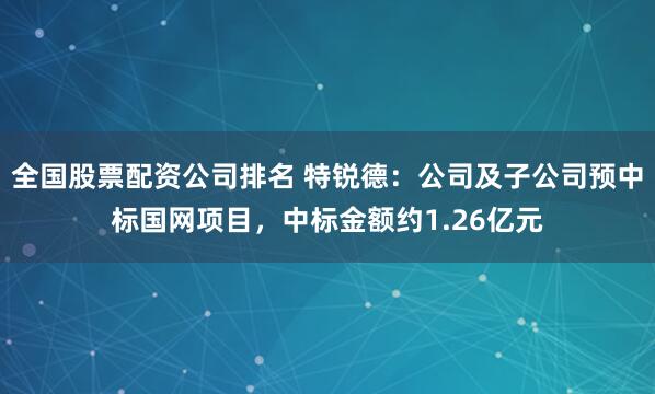 全国股票配资公司排名 特锐德：公司及子公司预中标国网项目，中标金额约1.26亿元