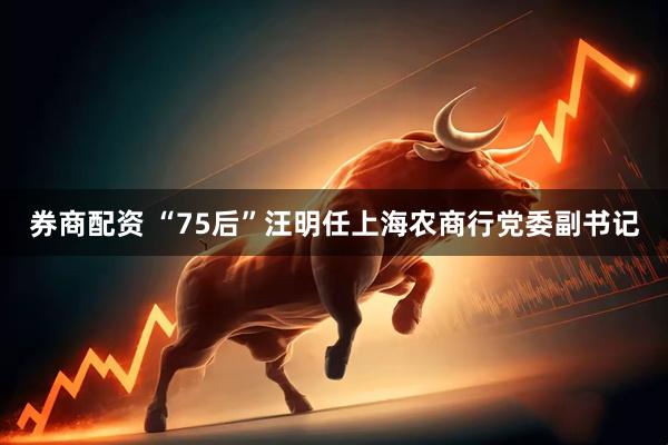 券商配资 “75后”汪明任上海农商行党委副书记