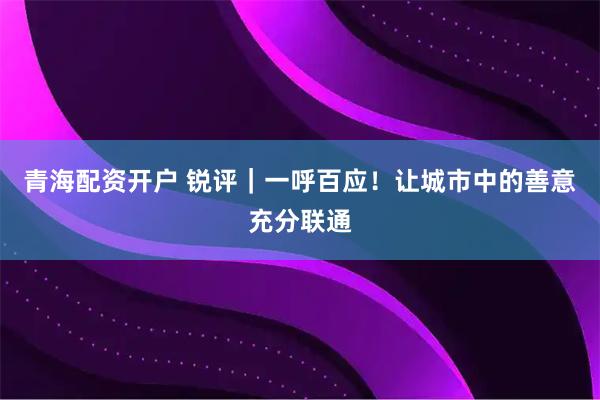 青海配资开户 锐评｜一呼百应！让城市中的善意充分联通