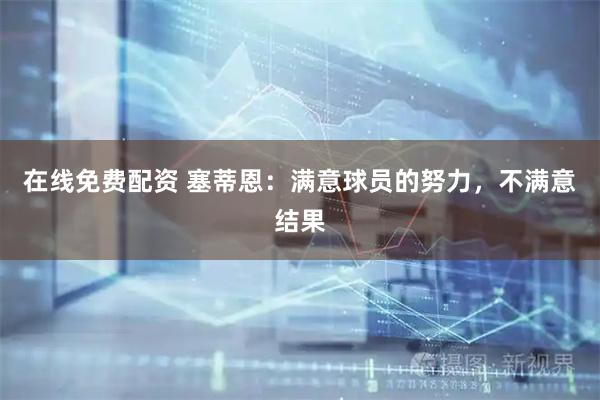 在线免费配资 塞蒂恩：满意球员的努力，不满意结果