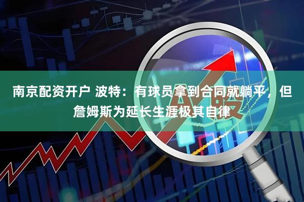 南京配资开户 波特：有球员拿到合同就躺平，但詹姆斯为延长生涯极其自律