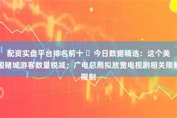 配资实盘平台排名前十 ​今日数据精选：这个美国赌城游客数量锐减；广电总局拟放宽电视剧相关限制