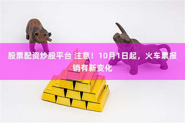 股票配资炒股平台 注意！10月1日起，火车票报销有新变化
