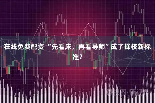 在线免费配资 “先看床，再看导师”成了择校新标准？