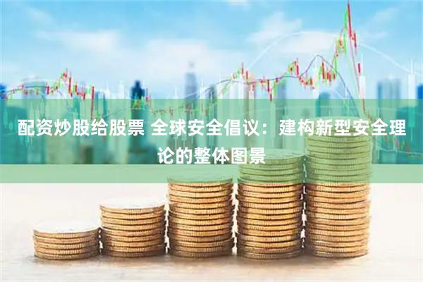 配资炒股给股票 全球安全倡议：建构新型安全理论的整体图景