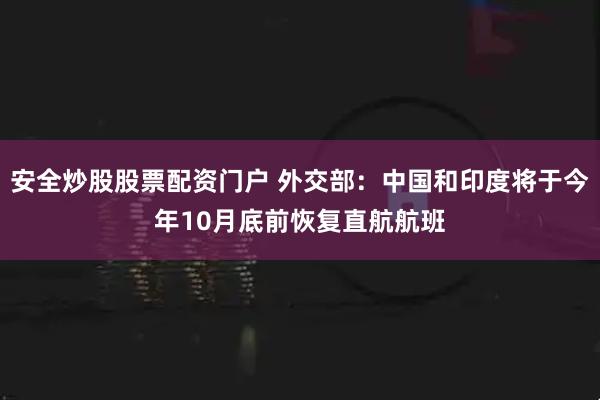 安全炒股股票配资门户 外交部：中国和印度将于今年10月底前恢复直航航班