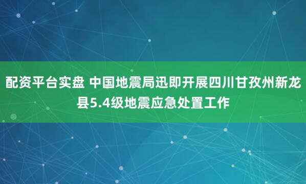 配资平台实盘 中国地震局迅即开展四川甘孜州新龙县5.4级地震应急处置工作