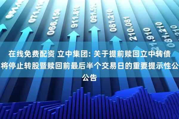 在线免费配资 立中集团: 关于提前赎回立中转债即将停止转股暨赎回前最后半个交易日的重要提示性公告