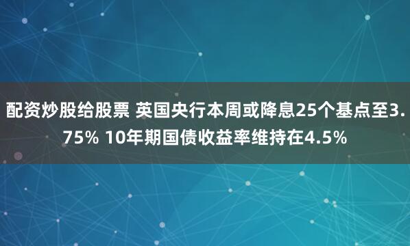 配资炒股给股票 英国央行本周或降息25个基点至3.75% 10年期国债收益率维持在4.5%