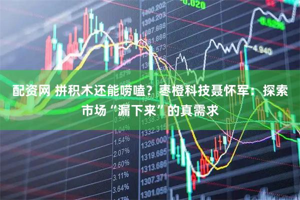 配资网 拼积木还能唠嗑？枣橙科技聂怀军：探索市场“漏下来”的真需求