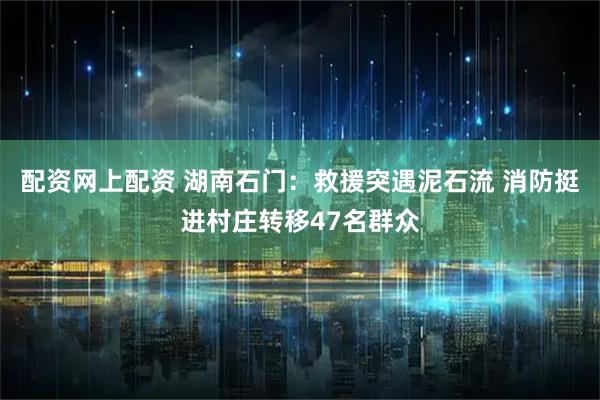 配资网上配资 湖南石门：救援突遇泥石流 消防挺进村庄转移47名群众