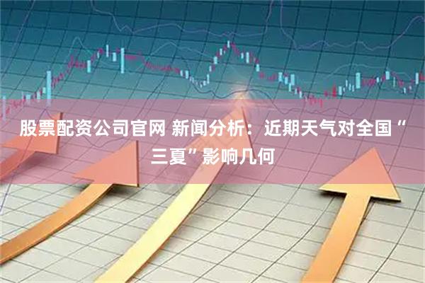 股票配资公司官网 新闻分析：近期天气对全国“三夏”影响几何