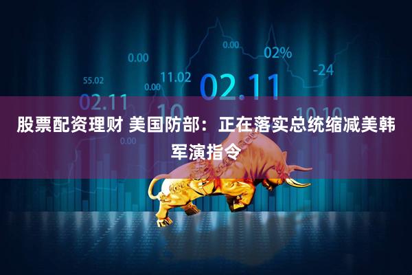 股票配资理财 美国防部：正在落实总统缩减美韩军演指令